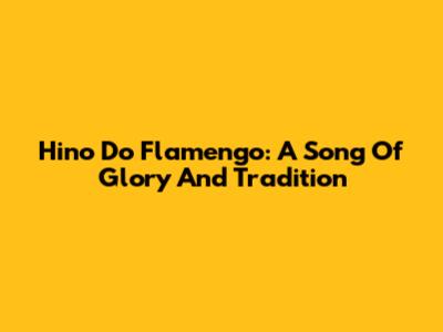 Hino Do Flamengo: A Song Of Glory And Tradition