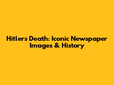 Hitler's Death: Iconic Newspaper Images & History