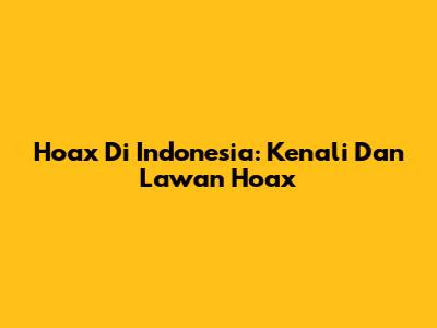 Hoax Di Indonesia: Kenali Dan Lawan Hoax