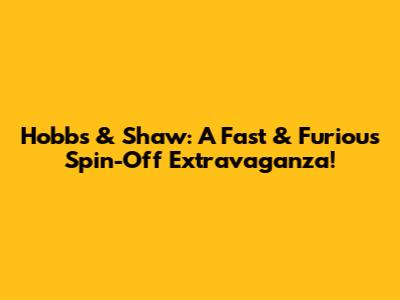 Hobbs & Shaw: A Fast & Furious Spin-Off Extravaganza!