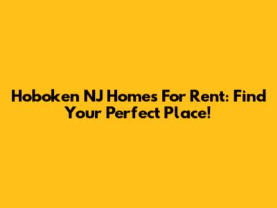 Hoboken NJ Homes For Rent: Find Your Perfect Place!