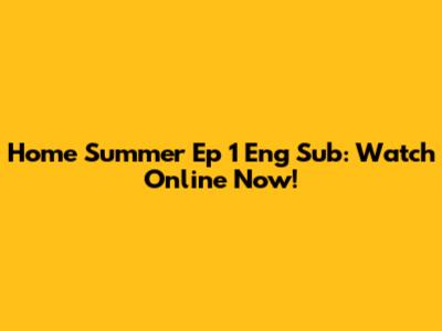 Home Summer Ep 1 Eng Sub: Watch Online Now!