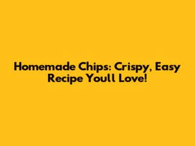 Homemade Chips: Crispy, Easy Recipe You'll Love!