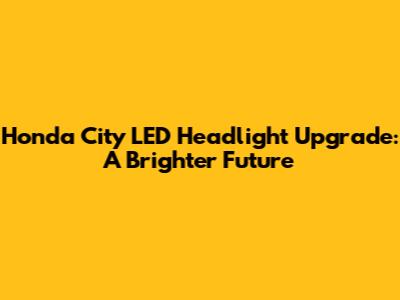 Honda City LED Headlight Upgrade: A Brighter Future