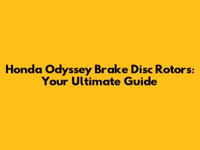 Honda Odyssey Brake Disc Rotors: Your Ultimate Guide