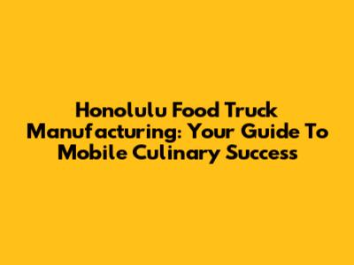 Honolulu Food Truck Manufacturing: Your Guide To Mobile Culinary Success