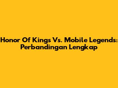 Honor Of Kings Vs. Mobile Legends: Perbandingan Lengkap