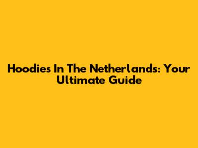 Hoodies In The Netherlands: Your Ultimate Guide