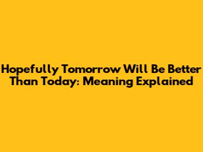 Hopefully Tomorrow Will Be Better Than Today: Meaning Explained