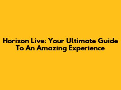 Horizon Live: Your Ultimate Guide To An Amazing Experience