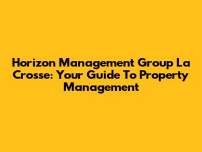 Horizon Management Group La Crosse: Your Guide To Property Management