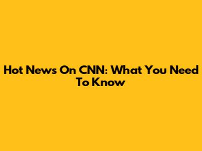 Hot News On CNN: What You Need To Know