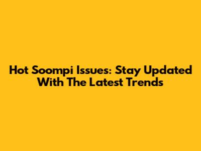 Hot Soompi Issues: Stay Updated With The Latest Trends