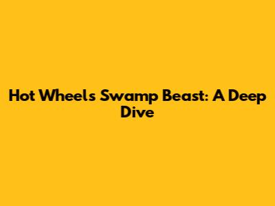 Hot Wheels Swamp Beast: A Deep Dive