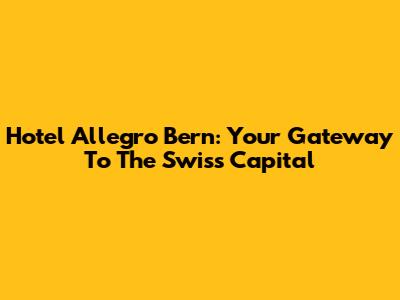 Hotel Allegro Bern: Your Gateway To The Swiss Capital