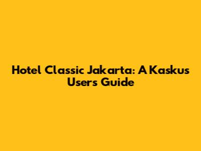 Hotel Classic Jakarta: A Kaskus User's Guide