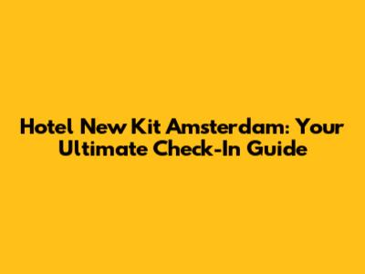 Hotel New Kit Amsterdam: Your Ultimate Check-In Guide