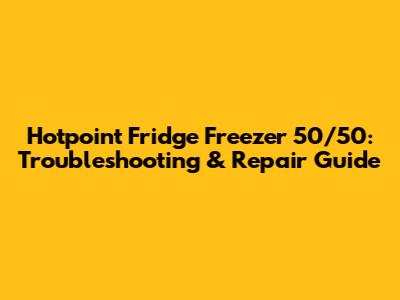 Hotpoint Fridge Freezer 50/50: Troubleshooting & Repair Guide