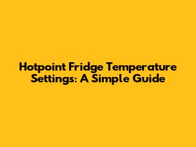 Hotpoint Fridge Temperature Settings: A Simple Guide