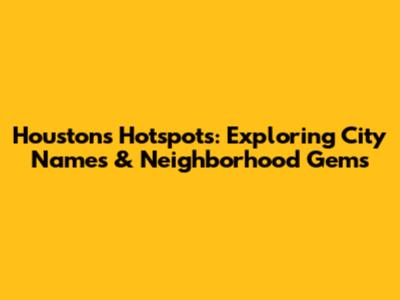 Houston's Hotspots: Exploring City Names & Neighborhood Gems