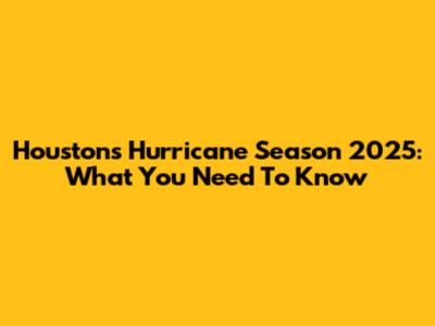 Houston's Hurricane Season 2025: What You Need To Know