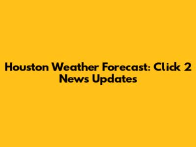 Houston Weather Forecast: Click 2 News Updates