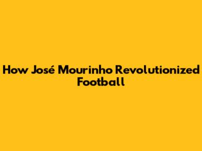 How José Mourinho Revolutionized Football