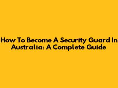How To Become A Security Guard In Australia: A Complete Guide