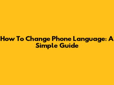 How To Change Phone Language: A Simple Guide