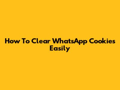 How To Clear WhatsApp Cookies Easily