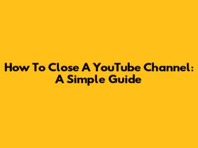How To Close A YouTube Channel: A Simple Guide