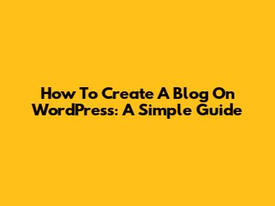 How To Create A Blog On WordPress: A Simple Guide