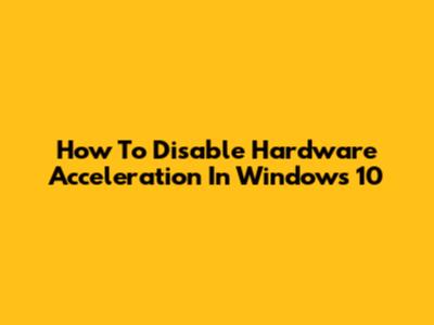 How To Disable Hardware Acceleration In Windows 10