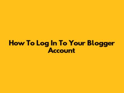 How To Log In To Your Blogger Account