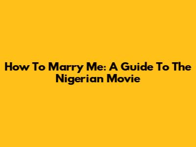 How To Marry Me: A Guide To The Nigerian Movie