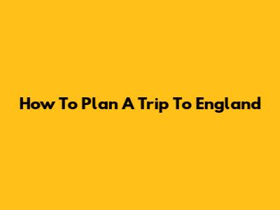 How To Plan A Trip To England
