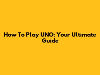 How To Play UNO: Your Ultimate Guide