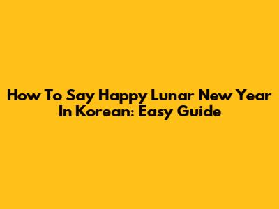 How To Say Happy Lunar New Year In Korean: Easy Guide