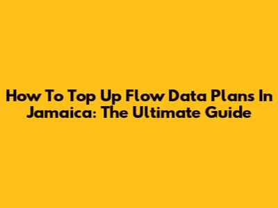 How To Top Up Flow Data Plans In Jamaica: The Ultimate Guide