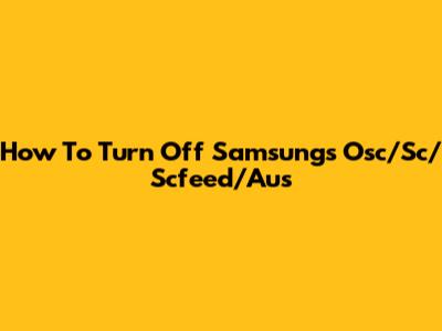 How To Turn Off Samsung's Osc/Sc/Scfeed/Aus