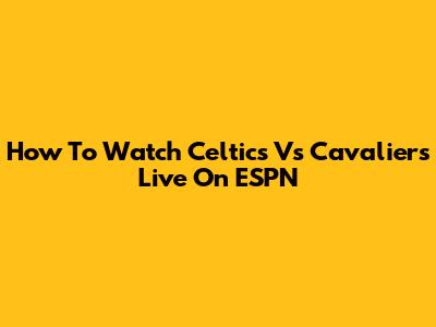How To Watch Celtics Vs Cavaliers Live On ESPN