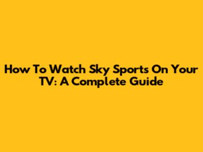 How To Watch Sky Sports On Your TV: A Complete Guide