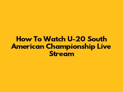 How To Watch U-20 South American Championship Live Stream