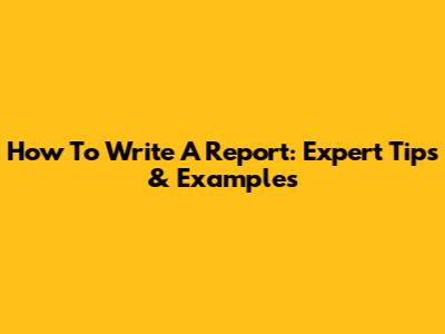How To Write A Report: Expert Tips & Examples