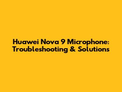 Huawei Nova 9 Microphone: Troubleshooting & Solutions