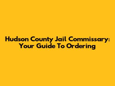 Hudson County Jail Commissary: Your Guide To Ordering