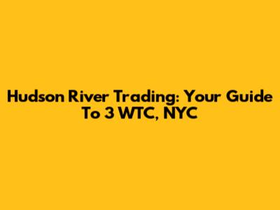 Hudson River Trading: Your Guide To 3 WTC, NYC