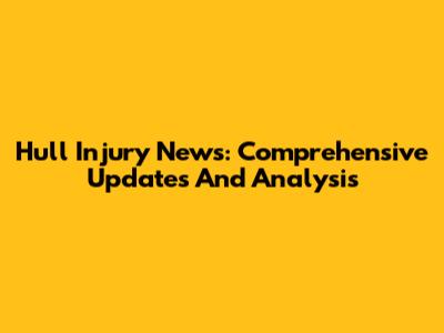 Hull Injury News: Comprehensive Updates And Analysis