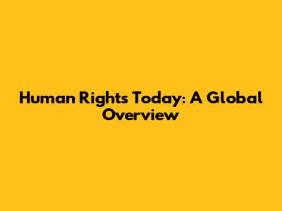 Human Rights Today: A Global Overview