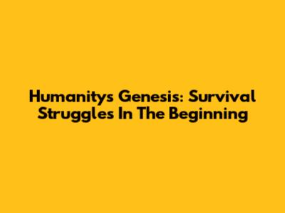 Humanity's Genesis: Survival Struggles In The Beginning
